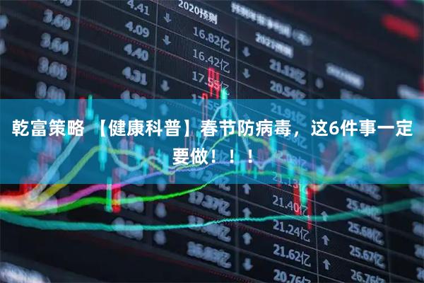 乾富策略 【健康科普】春节防病毒，这6件事一定要做！！！