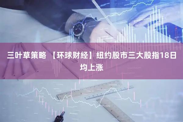 三叶草策略 【环球财经】纽约股市三大股指18日均上涨