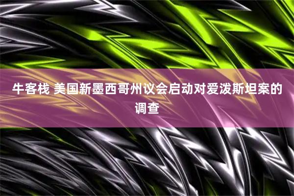 牛客栈 美国新墨西哥州议会启动对爱泼斯坦案的调查